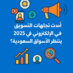 أحدث اتجاهات التسويق الإلكتروني في 2025: ماذا ينتظر الأسواق السعودية؟